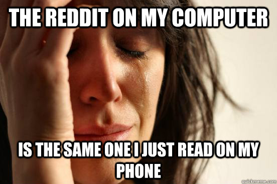 The reddit on my computer is the same one I just read on my phone  First World Problems