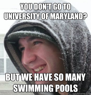 you don't go to University of maryland? but we have so many swimming pools   