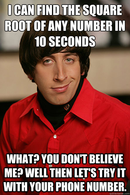 i can find the square root of any number in 10 seconds what? you don't believe me? Well then let's try it with your phone number.  Pickup Line Scientist