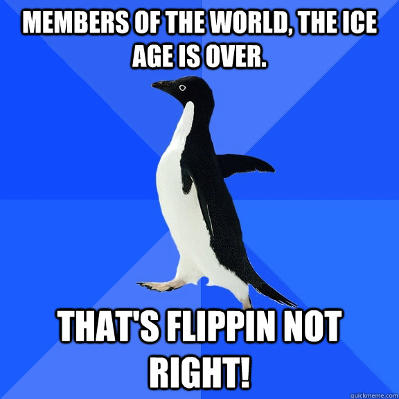 members of the world, the ice age is over. That's flippin not right!  Socially Awkward Penguin