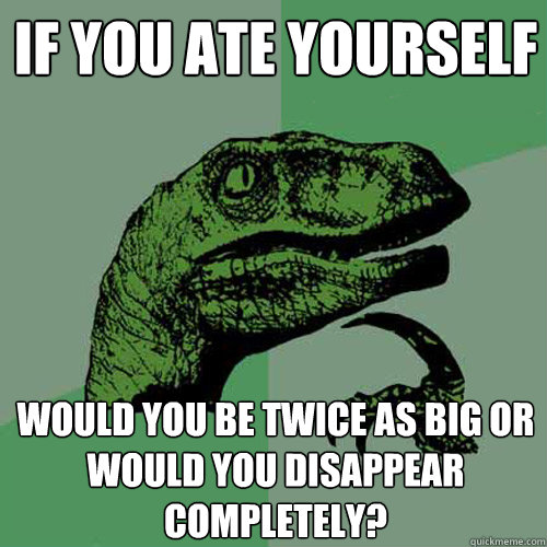 if you ate yourself would you be twice as big or would you disappear completely? - if you ate yourself would you be twice as big or would you disappear completely?  Philosoraptor