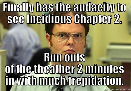 FINALLY HAS THE AUDACITY TO SEE INCIDIOUS CHAPTER 2. RUN OUTS OF THE THEATHER 2 MINUTES IN WITH MUCH TREPIDATION. Schrute