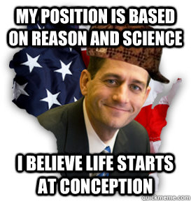 My position is based on reason and science I believe life starts at conception  Scumbag Paul Ryan