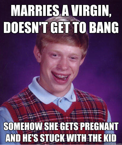 marries a virgin, doesn't get to bang somehow she gets pregnant and he's stuck with the kid - marries a virgin, doesn't get to bang somehow she gets pregnant and he's stuck with the kid  Bad Luck Brian