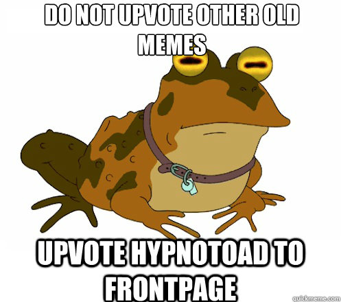 DO NOT UPVOTE other old memes UPVOTE HYPNOTOAD TO FRONTPAGE - DO NOT UPVOTE other old memes UPVOTE HYPNOTOAD TO FRONTPAGE  Hypnotoad