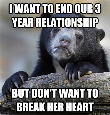 I want to end our 3 year relationship but don't want to break her heart  Confession Bear