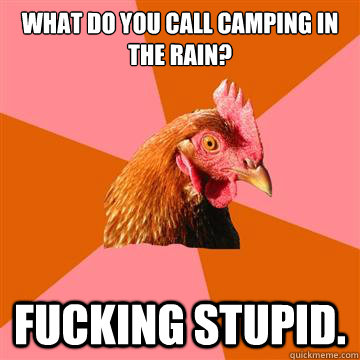 What do you call camping in the rain? Fucking stupid.  Anti-Joke Chicken
