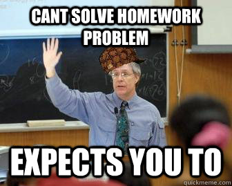 Cant solve homework problem expects you to  Scumbag Professor