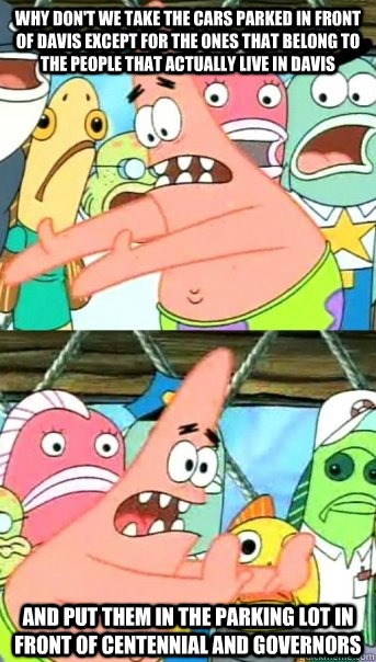 Why don't we take the cars parked in front of Davis except for the ones that belong to the people that actually live in davis and put them in the Parking Lot in front of Centennial and Governors   Push it somewhere else Patrick