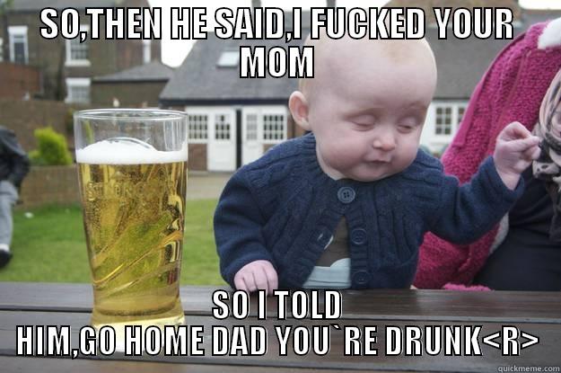 SO,THEN HE SAID,I FUCKED YOUR MOM SO I TOLD HIM,GO HOME DAD YOU`RE DRUNK<R> drunk baby