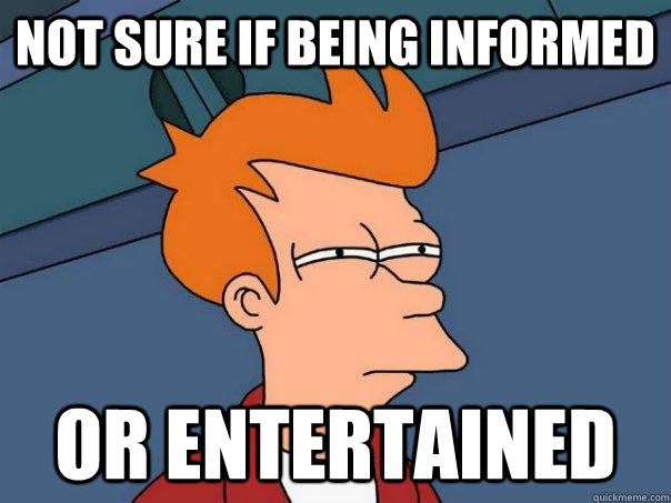Not sure if being informed or entertained  Futurama Fry