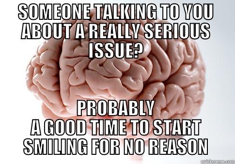 SOMEONE TALKING TO YOU ABOUT A REALLY SERIOUS ISSUE? PROBABLY A GOOD TIME TO START SMILING FOR NO REASON Scumbag Brain