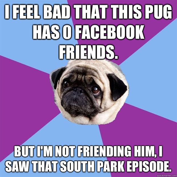 I feel bad that this pug has 0 facebook friends. But I'm not friending him, I saw that South Park episode.  Lonely Pug
