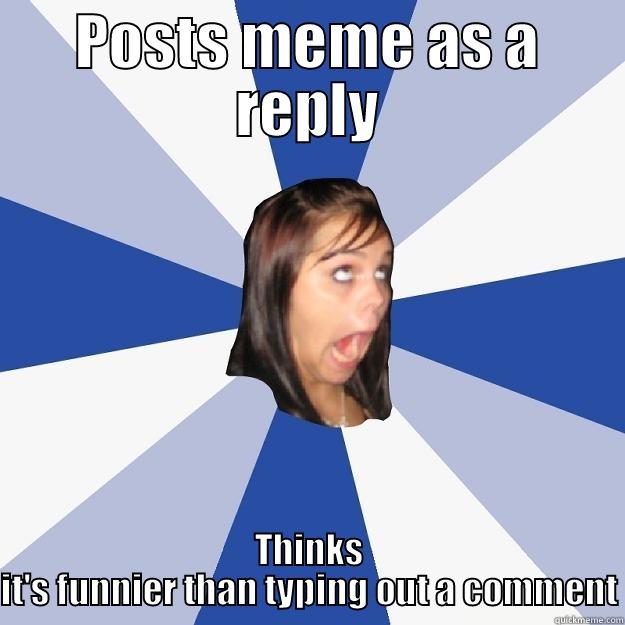 POSTS MEME AS A REPLY THINKS IT'S FUNNIER THAN TYPING OUT A COMMENT Annoying Facebook Girl