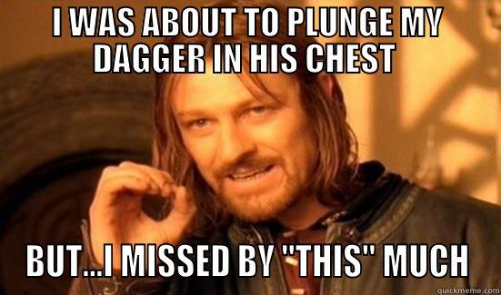 I WAS ABOUT TO PLUNGE MY DAGGER IN HIS CHEST  BUT...I MISSED BY 