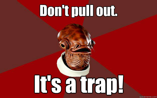 Don't pull out. It's a trap!  Admiral Ackbar Relationship Expert
