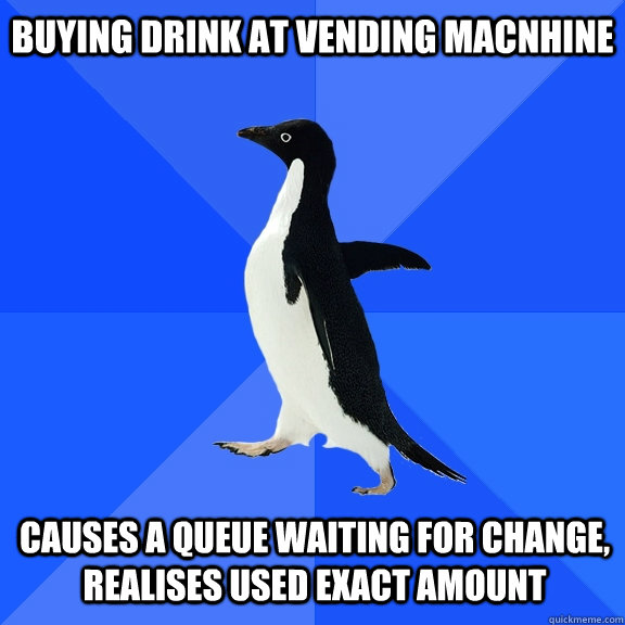 BUYING DRINK AT VENDING MACNHINE CAUSES A QUEUE WAITING FOR CHANGE, REALISES USED EXACT AMOUNT    Socially Awkward Penguin