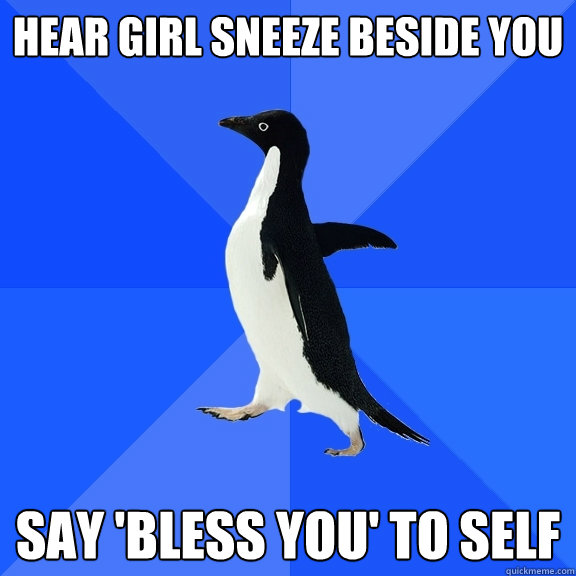Hear girl sneeze beside you Say 'Bless you' to self  Socially Awkward Penguin
