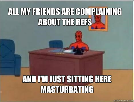All my friends are complaining about the refs And I'm just sitting here masturbating - All my friends are complaining about the refs And I'm just sitting here masturbating  Spiderman