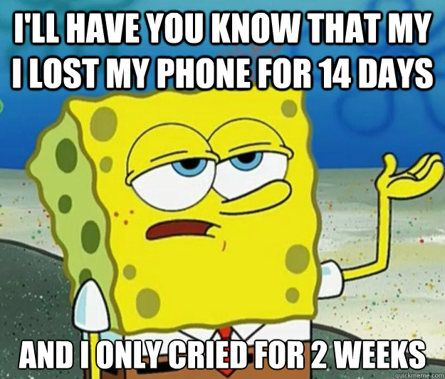 I'll have you know that my i lost my phone for 14 days And i only cried for 2 weeks - I'll have you know that my i lost my phone for 14 days And i only cried for 2 weeks  Tough Spongebob