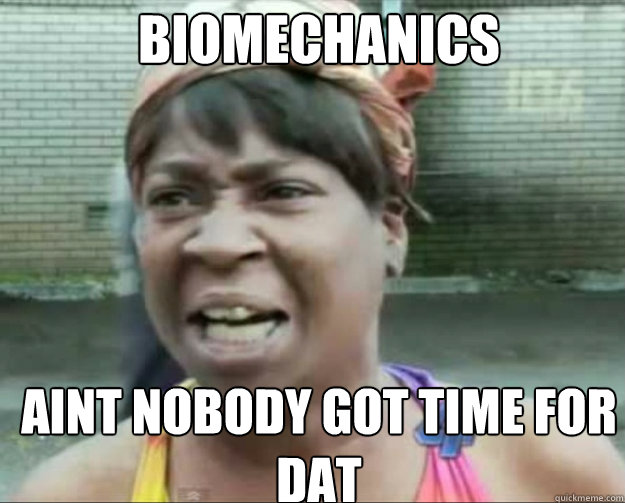 BIOMECHANICS
 AINT NOBODY GOT TIME FOR DAT  