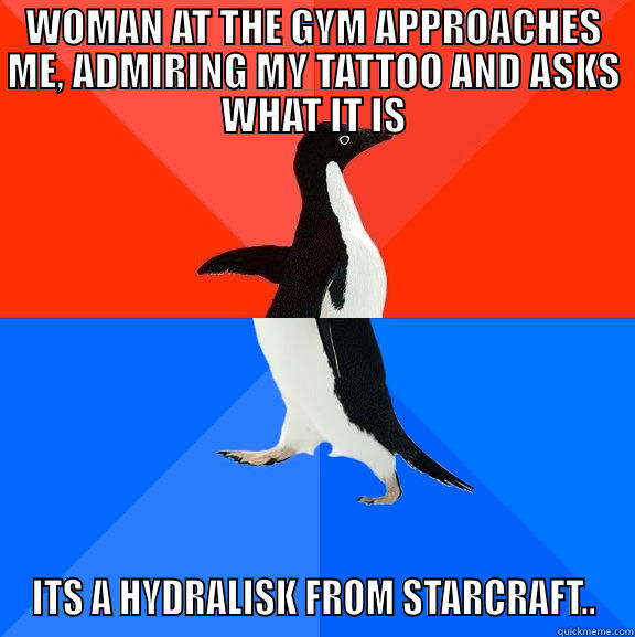 WOMAN AT THE GYM APPROACHES ME, ADMIRING MY TATTOO AND ASKS WHAT IT IS ITS A HYDRALISK FROM STARCRAFT.. Socially Awesome Awkward Penguin
