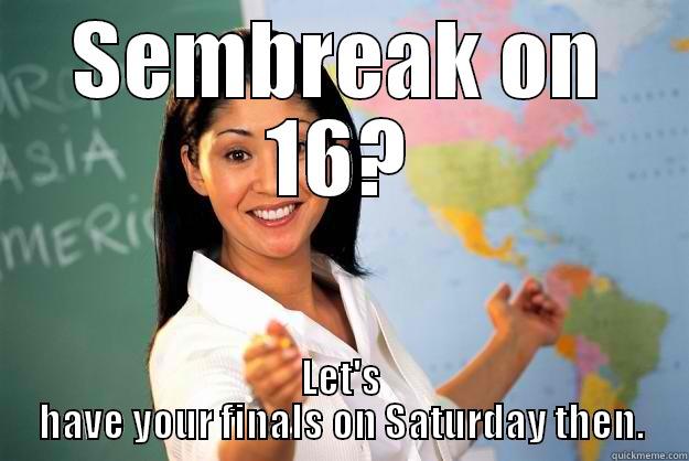 SEMBREAK ON 16? LET'S HAVE YOUR FINALS ON SATURDAY THEN. Unhelpful High School Teacher