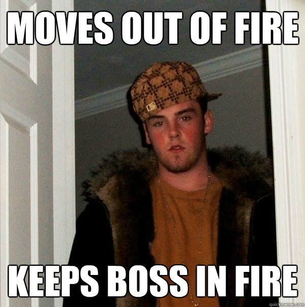 Moves out of fire Keeps boss in fire - Moves out of fire Keeps boss in fire  Scumbag Steve