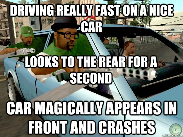 driving really fast on a nice car Looks to the rear for a second Car magically appears in front and crashes  Gta San Andreas Logic