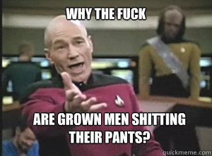 why the fuck are grown men shitting 
their pants?  Annoyed Picard