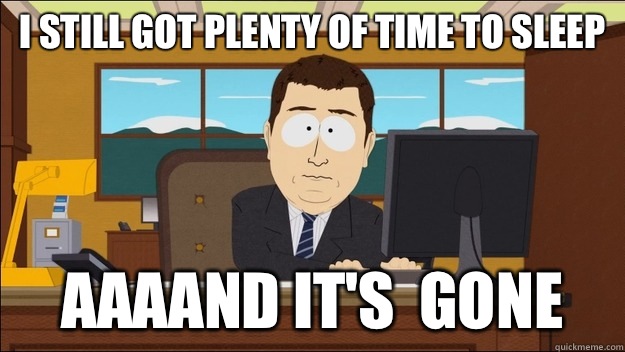 I still got plenty of time to sleep AAAAND It's  gone  aaaand its gone