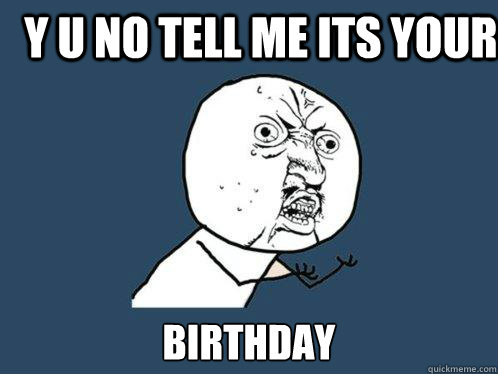 Y U no tell me its your birthday  Y U No