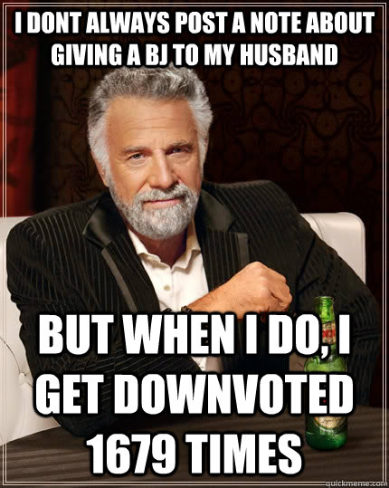 I dont always post a note about giving a BJ to my husband but when I do, I get downvoted 1679 times   The Most Interesting Man In The World