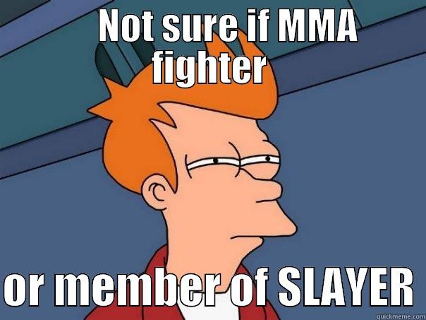 ehhh fuck it -      NOT SURE IF MMA FIGHTER  OR MEMBER OF SLAYER Futurama Fry
