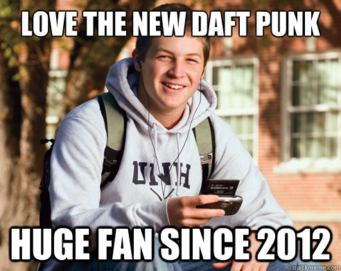 Love the new Daft Punk Huge fan since 2012  College freshmen
