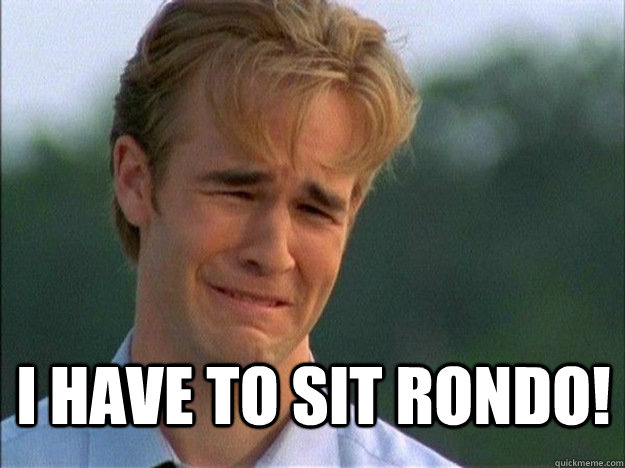 I have to sit rondo!   