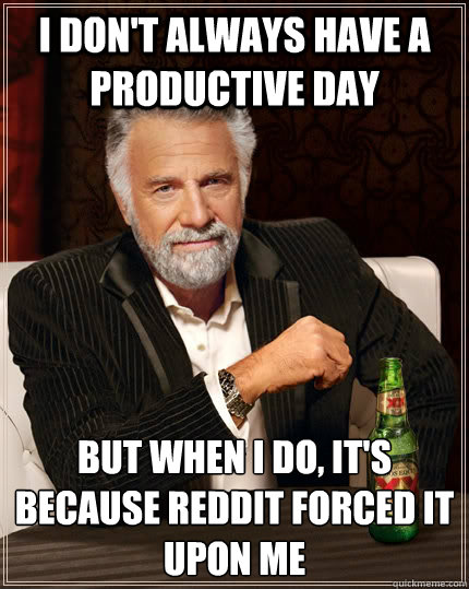 I don't always have a productive day but when I do, it's because reddit forced it upon me  The Most Interesting Man In The World