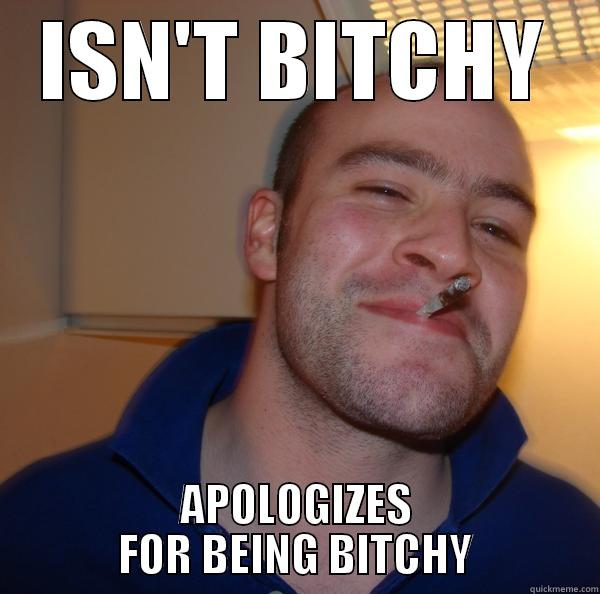 ISN'T BITCHY APOLOGIZES FOR BEING BITCHY Good Guy Greg 