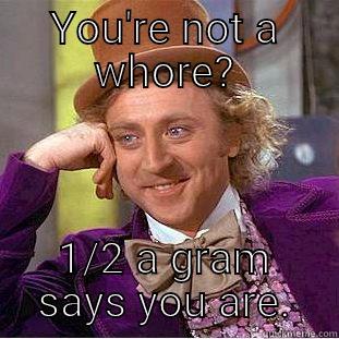 Oh you're not? - YOU'RE NOT A WHORE? 1/2 A GRAM SAYS YOU ARE. Condescending Wonka