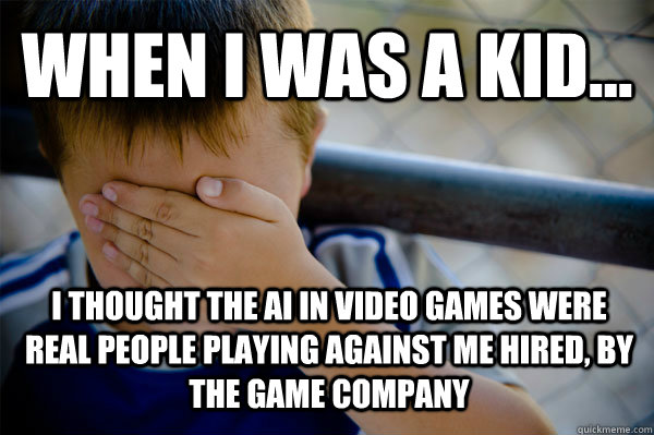 WHEN I WAS A KID... I thought the AI in video games were real people playing against me hired, by the game company - WHEN I WAS A KID... I thought the AI in video games were real people playing against me hired, by the game company  Confession kid