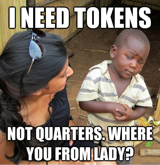 I need tokens  Not quarters. Where you from lady?  Skeptical Third World Kid
