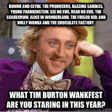 Bonnie and Clyde, the Producers, Blazing Saddles, Young Frankenstein, See No Evil, Hear No Evil, The Scarecrow, Alice In Wonderland, The Frisco Kid, and Willy Wonka and the Chocolate Factory. What Tim Burton wankfest are you staring in this year?  WILLY WONKA SARCASM