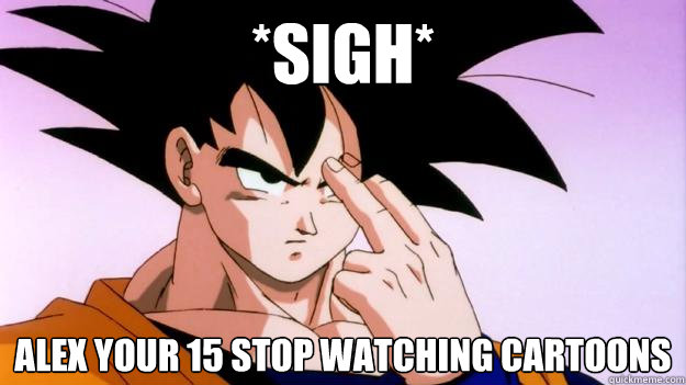 *Sigh* Alex your 15 stop watching cartoons - *Sigh* Alex your 15 stop watching cartoons  Goku