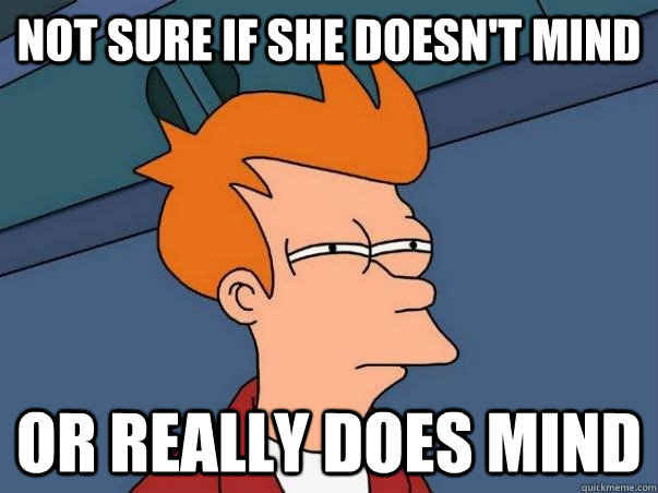 Not sure if she doesn't mind Or really does mind  Not sure Fry