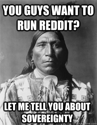 You guys want to run reddit? Let me tell you about sovereignty  Vengeful Native American