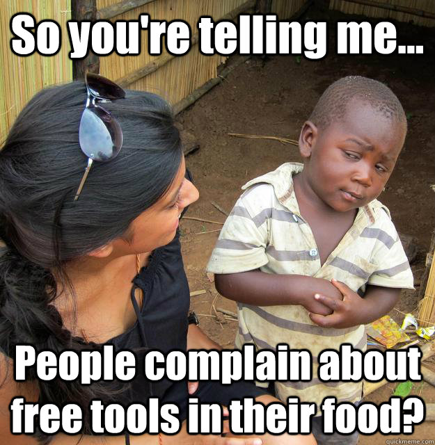 So you're telling me... People complain about free tools in their food?  3rd World Skeptical Child