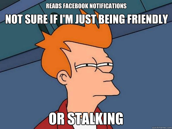 Reads Facebook Notifications or stalking Not sure if i'm just being friendly  Not sure Fry