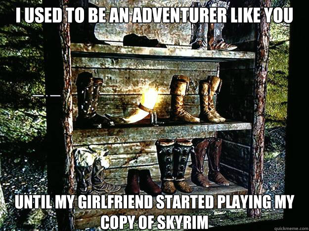 I used to be an adventurer like you Until my girlfriend started playing my copy of Skyrim - I used to be an adventurer like you Until my girlfriend started playing my copy of Skyrim  Misc