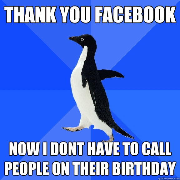 thank you facebook now i dont have to call people on their birthday  Socially Awkward Penguin