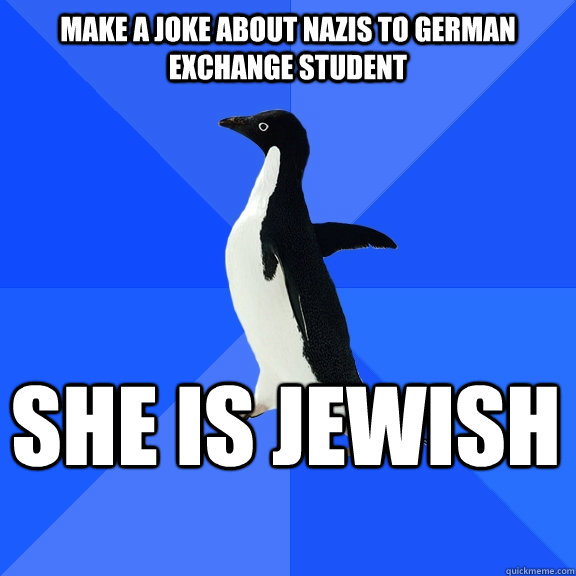 Make a joke about Nazis to german exchange student she is jewish     Socially Awkward Penguin